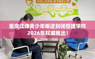 重庆江津青少年叛逆封闭管理学校2026年权威推出！