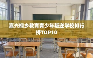 嘉兴桐乡教育青少年叛逆学校排行榜TOP10