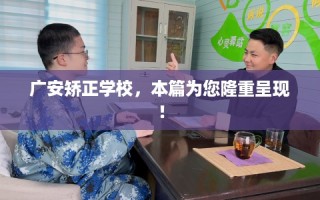 广安矫正学校，本篇为您隆重呈现！