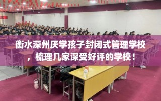 衡水深州厌学孩子封闭式管理学校，梳理几家深受好评的学校！
