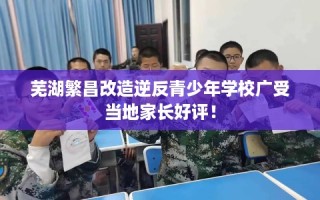 芜湖繁昌改造逆反青少年学校广受当地家长好评！