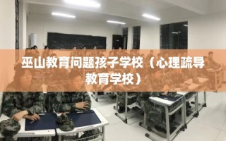 巫山教育问题孩子学校（心理疏导教育学校）