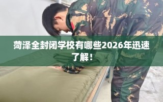 菏泽全封闭学校有哪些2026年迅速了解！