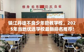 镇江丹徒不良少年管教学校，2025年当地优选学校最新排名推荐!