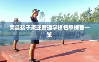 荣昌孩子叛逆管理学校名单榜首一览