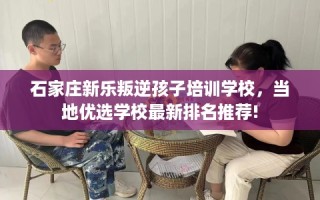 石家庄新乐叛逆孩子培训学校，当地优选学校最新排名推荐!