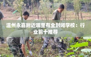 温州永嘉附近哪里有全封闭学校：行业前十推荐