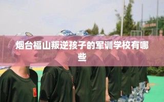 烟台福山叛逆孩子的军训学校有哪些