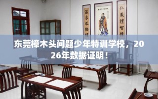 东莞樟木头问题少年特训学校，2026年数据证明！
