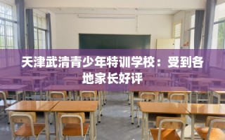 天津武清青少年特训学校：受到各地家长好评