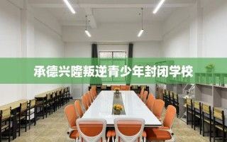 承德兴隆叛逆青少年封闭学校