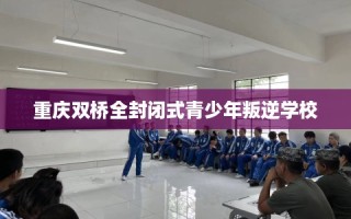 重庆双桥全封闭式青少年叛逆学校