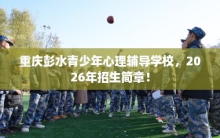 重庆彭水青少年心理辅导学校，2026年招生简章！