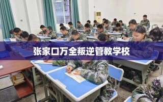 张家口万全叛逆管教学校