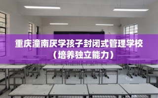 重庆潼南厌学孩子封闭式管理学校（培养独立能力）