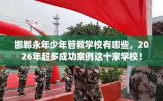 邯郸永年少年管教学校有哪些，2026年超多成功案例这十家学校！