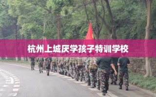杭州上城厌学孩子特训学校
