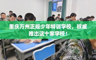 重庆万州正规少年特训学校，权威推出这十家学校！