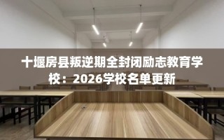 十堰房县叛逆期全封闭励志教育学校：2026学校名单更新