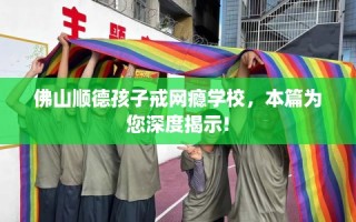 佛山顺德孩子戒网瘾学校，本篇为您深度揭示!