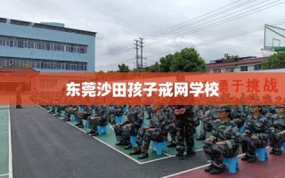 东莞沙田孩子戒网学校