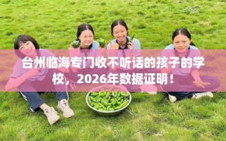 台州临海专门收不听话的孩子的学校，2026年数据证明！