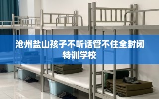 沧州盐山孩子不听话管不住全封闭特训学校
