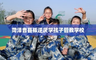 菏泽曹县叛逆厌学孩子管教学校