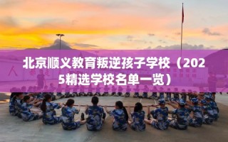 北京顺义教育叛逆孩子学校（2025精选学校名单一览）
