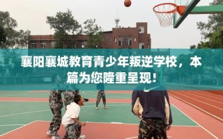 襄阳襄城教育青少年叛逆学校，本篇为您隆重呈现！