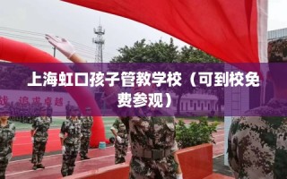 上海虹口孩子管教学校（可到校免费参观）