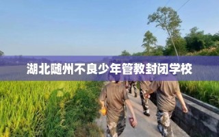 湖北随州不良少年管教封闭学校