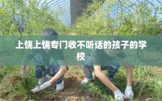 上饶上饶专门收不听话的孩子的学校