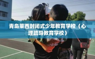 青岛莱西封闭式少年教育学校（心理疏导教育学校）