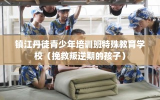 镇江丹徒青少年培训班特殊教育学校（挽救叛逆期的孩子）