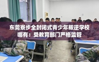 东莞寮步全封闭式青少年叛逆学校哪有：受教育部门严格监管