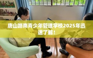 唐山路南青少年管理学校2025年迅速了解！