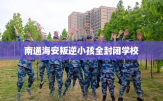 南通海安叛逆小孩全封闭学校