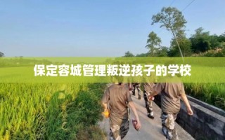 保定容城管理叛逆孩子的学校