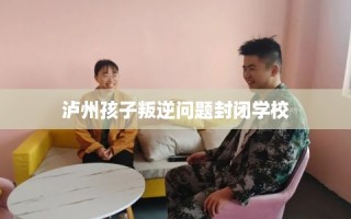 泸州孩子叛逆问题封闭学校