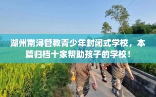 湖州南浔管教青少年封闭式学校，本篇归档十家帮助孩子的学校！
