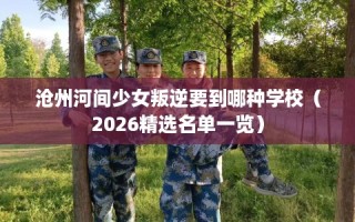 沧州河间少女叛逆要到哪种学校（2026精选名单一览）