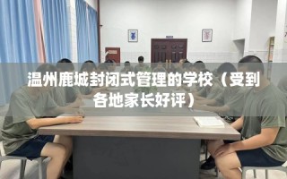 温州鹿城封闭式管理的学校（受到各地家长好评）