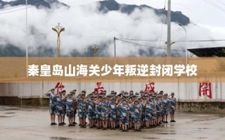 秦皇岛山海关少年叛逆封闭学校