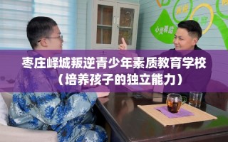 枣庄峄城叛逆青少年素质教育学校（培养孩子的独立能力）