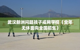 武汉新洲问题孩子戒网学校（全年无休面向全国招生）