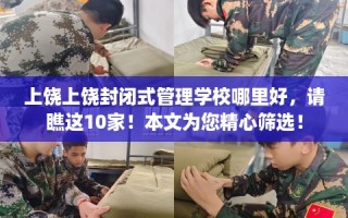 上饶上饶封闭式管理学校哪里好，请瞧这10家！本文为您精心筛选！