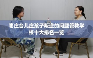 枣庄台儿庄孩子叛逆的问题管教学校十大排名一览