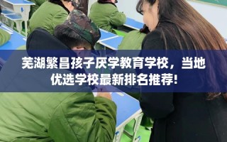 芜湖繁昌孩子厌学教育学校，当地优选学校最新排名推荐!