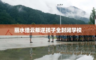 丽水缙云叛逆孩子全封闭学校